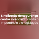 Sinalização de Segurança Contra Incêndio: Entenda a Importância e a Legislação