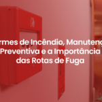 Alarmes de Incêndio, Manutenção Preventiva e a Importância das Rotas de Fuga