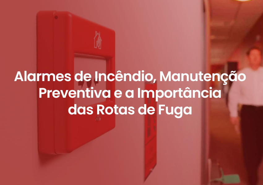 Alarmes de Incêndio, Manutenção Preventiva e a Importância das Rotas de Fuga