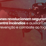 Drones revolucionam segurança contra incêndios e auxiliam na prevenção e combate ao fogo