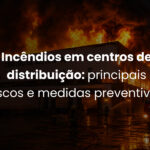 Incêndios em centros de distribuição: principais riscos e medidas preventivas