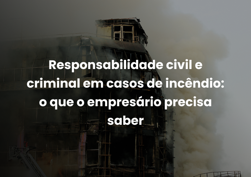 Responsabilidade civil e criminal em casos de incêndio: o que o empresário precisa saber