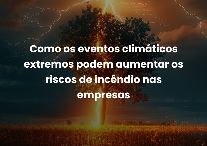 Como os eventos climáticos extremos podem aumentar os riscos de incêndio nas empresas