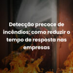 Detecção precoce de incêndios: como reduzir o tempo de resposta nas empresas