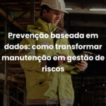 Prevenção baseada em dados: como transformar manutenção em gestão de riscos